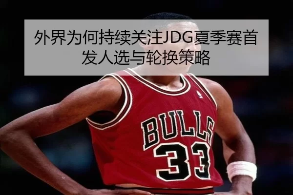 外界为何持续关注JDG夏季赛首发人选与轮换策略